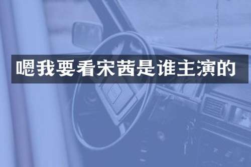 嗯我要看宋茜是谁主演的