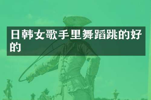 日韩女歌手里舞蹈跳的好的