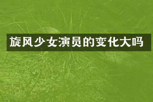 旋风少女演员的变化大吗