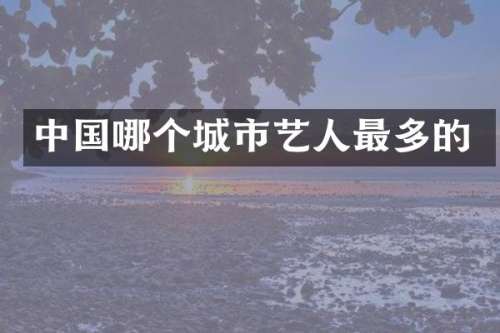 中国哪个城市艺人最多的