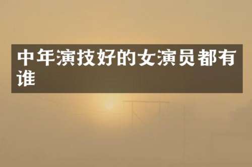 中年演技好的女演员都有谁