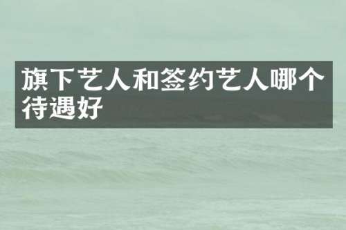 旗下艺人和签约艺人哪个待遇好