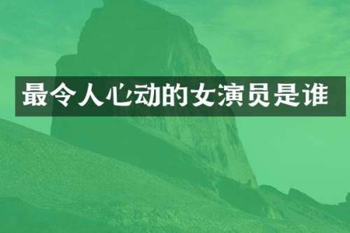 最令人心动的女演员是谁