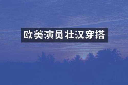 欧美演员壮汉穿搭