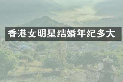 香港女明星结婚年纪多大
