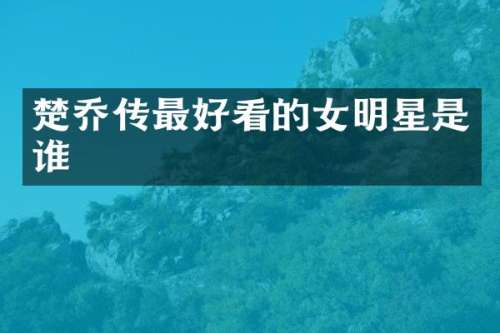 楚乔传最好看的女明星是谁