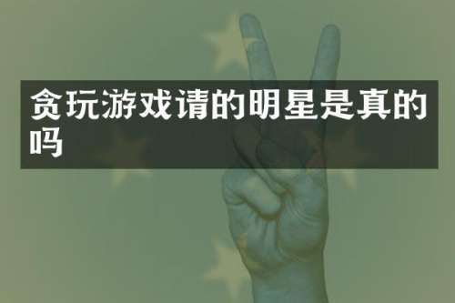 贪玩游戏请的明星是真的吗