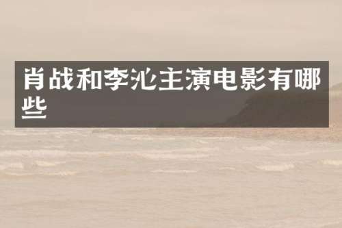 肖战和李沁主演电影有哪些