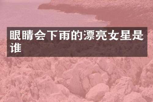 眼睛会下雨的漂亮女星是谁