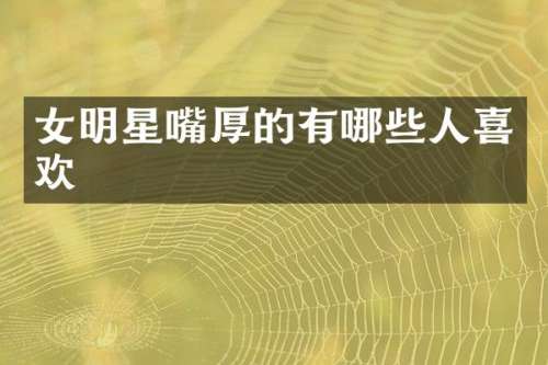 女明星嘴厚的有哪些人喜欢