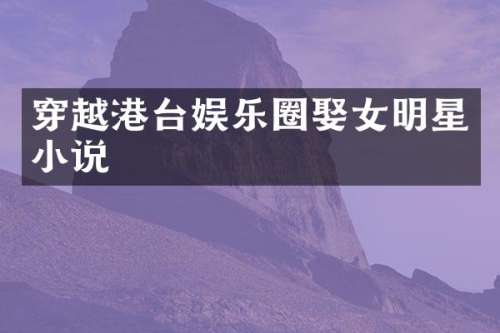 穿越港台娱乐圈娶女明星小说