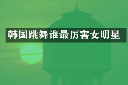 韩国跳舞谁最厉害女明星