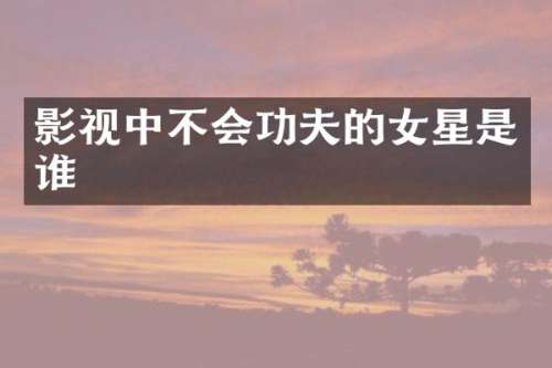 影视中不会功夫的女星是谁