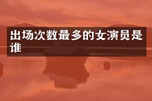 出场次数最多的女演员是谁