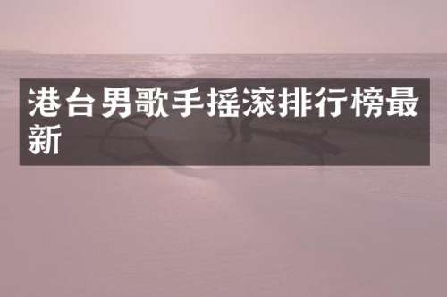 港台男歌手摇滚排行榜最新