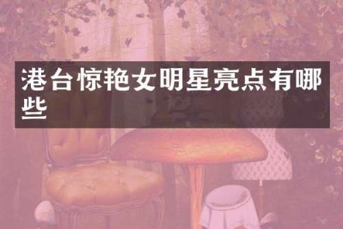 港台惊艳女明星亮点有哪些
