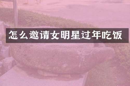 怎么邀请女明星过年吃饭