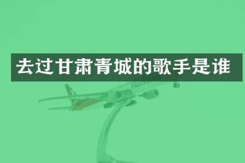 去过甘肃青城的歌手是谁