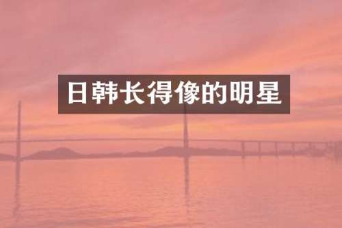 日韩长得像的明星
