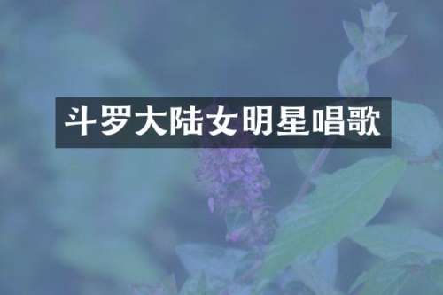 斗罗大陆女明星唱歌