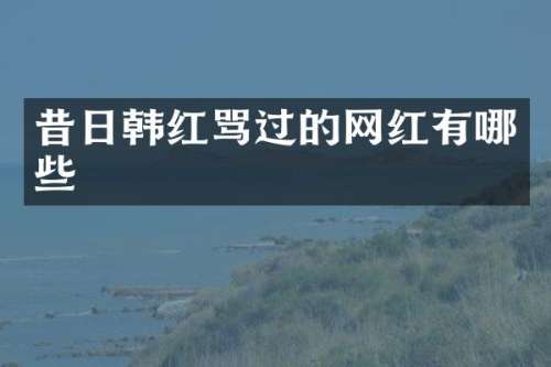 昔日韩红骂过的网红有哪些