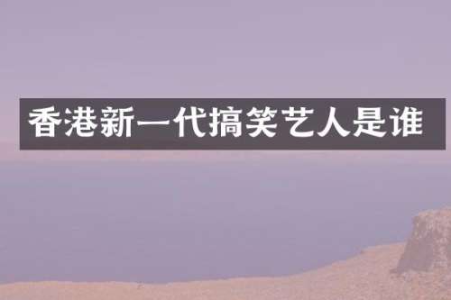 香港新一代搞笑艺人是谁