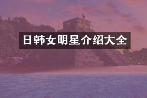 日韩女明星介绍大全