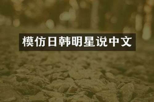 模仿日韩明星说中文