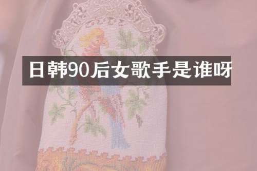 日韩90后女歌手是谁呀