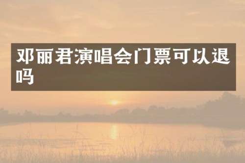邓丽君演唱会门票可以退吗