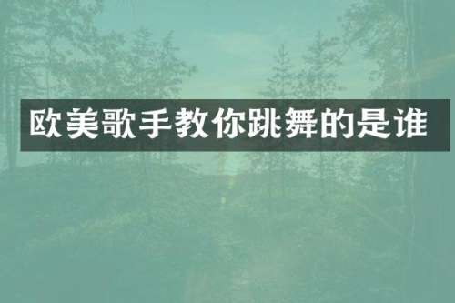 欧美歌手教你跳舞的是谁