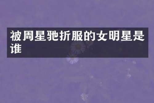 被周星驰折服的女明星是谁