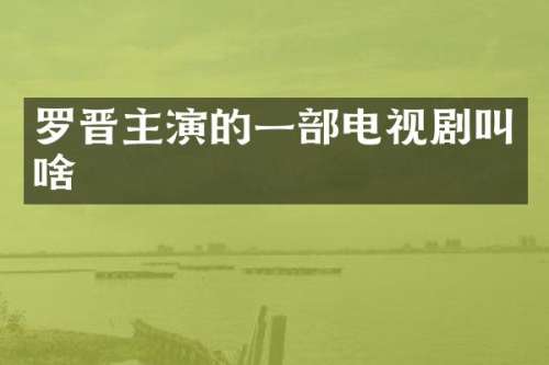 罗晋主演的一部电视剧叫啥