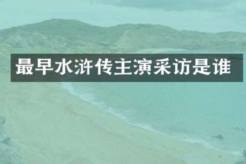 最早水浒传主演采访是谁