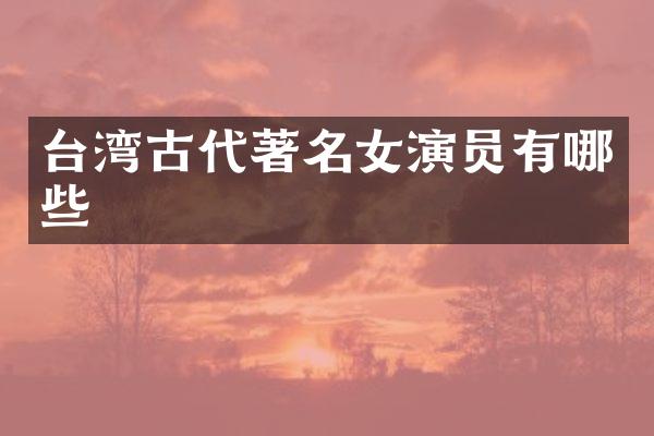 台湾古代著名女演员有哪些