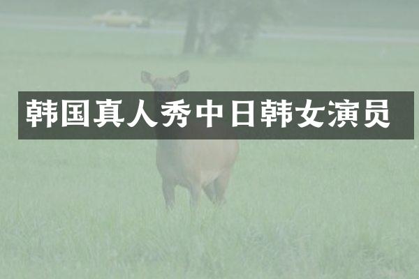 韩国真人秀中日韩女演员