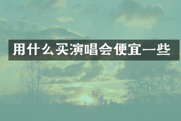 用什么买演唱会便宜一些