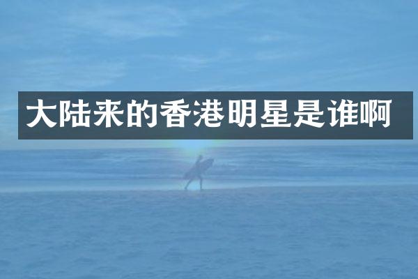 大陆来的香港明星是谁啊