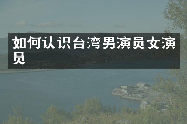 如何认识台湾男演员女演员