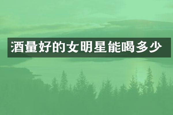 酒量好的女明星能喝多少