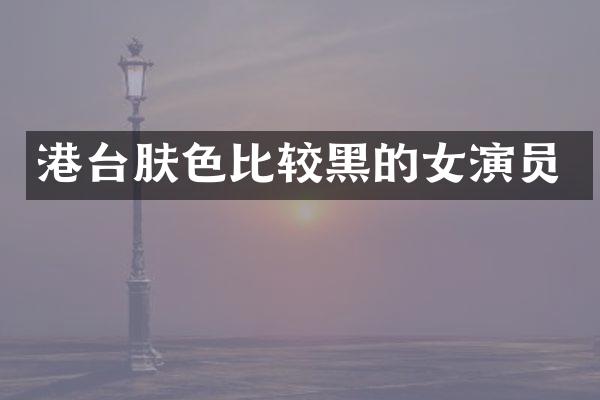港台肤色比较黑的女演员