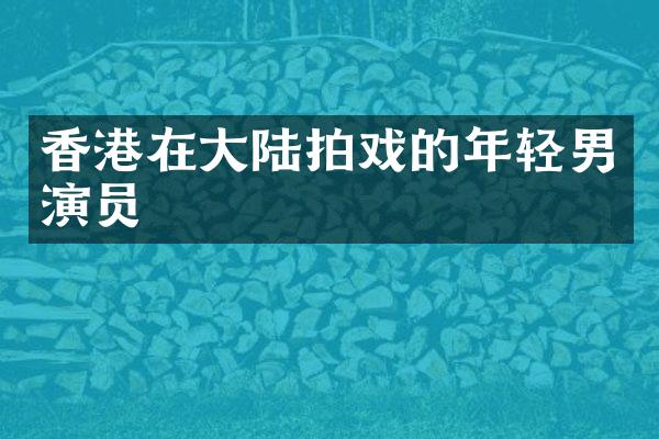 香港在大陆拍戏的年轻男演员