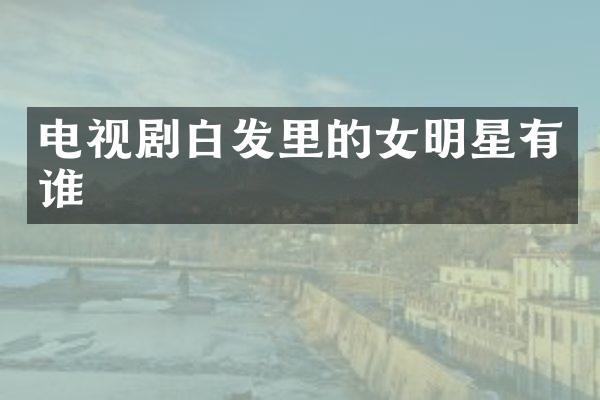 电视剧白发里的女明星有谁