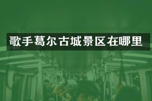 歌手葛尔古城景区在哪里