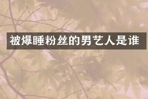 被爆睡粉丝的男艺人是谁