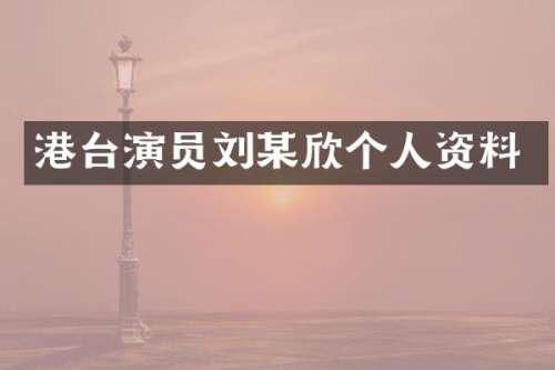 港台演员刘某欣个人资料
