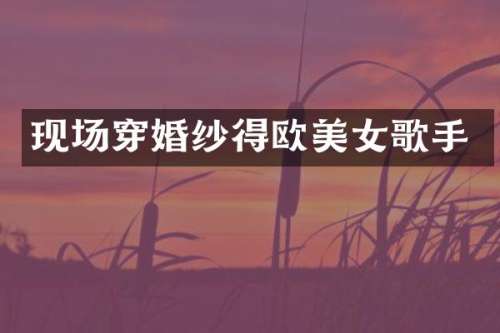 现场穿婚纱得欧歌手