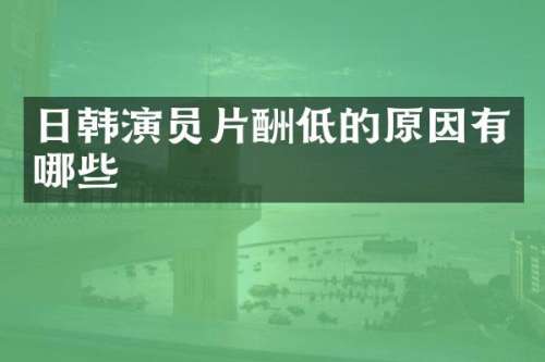 日韩演员片酬低的原因有哪些