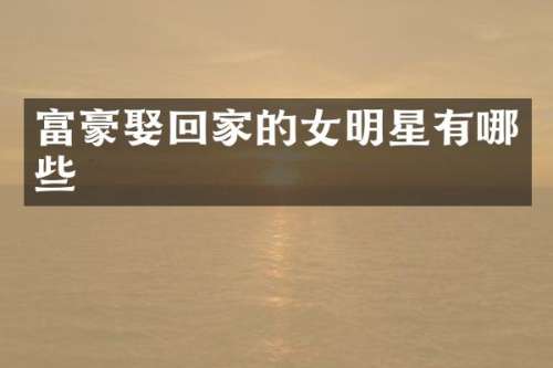 富豪娶回家的女明星有哪些
