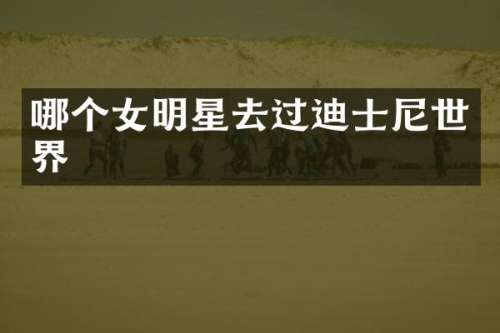 哪个女明星去过迪士尼世界